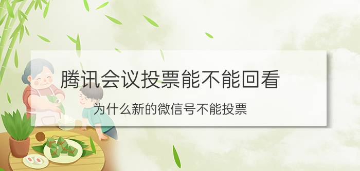 腾讯会议投票能不能回看 为什么新的微信号不能投票？